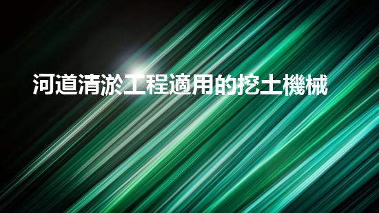 河道清淤工程適用的挖土機械是解放河道！提升城市環(huán)境質(zhì)量的新方案是什么？